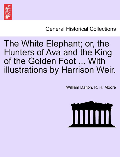 The White Elephant; or, the Hunters of Ava and the King of the Golden Foot ... With illustrations by Harrison Weir. The White Elephant; or, the Hunters of Ava and the King of the Golden Foot ... With illustrations by Harrison Weir.