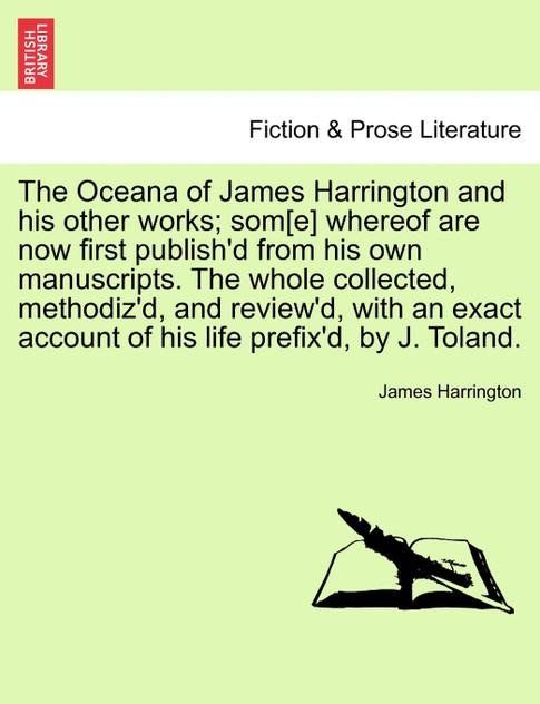 The Oceana of James Harrington and his other works; som[e] whereof are now first publish'd from his own manuscripts. The whole collected, methodiz'd, and review'd, with an exact account of his life prefix'd, by J. Toland.