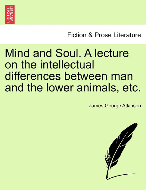 Mind and Soul. A lecture on the intellectual differences between man and the lower animals, etc.