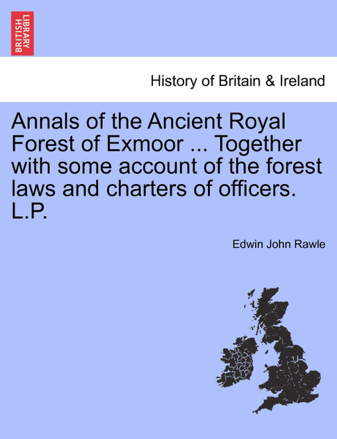 Annals of the Ancient Royal Forest of Exmoor ... Together with some account of the forest laws and charters of officers. L.P. Annals of the Ancient Royal Forest of Exmoor ... Together with some account of the forest laws and charters of officers. L.P.