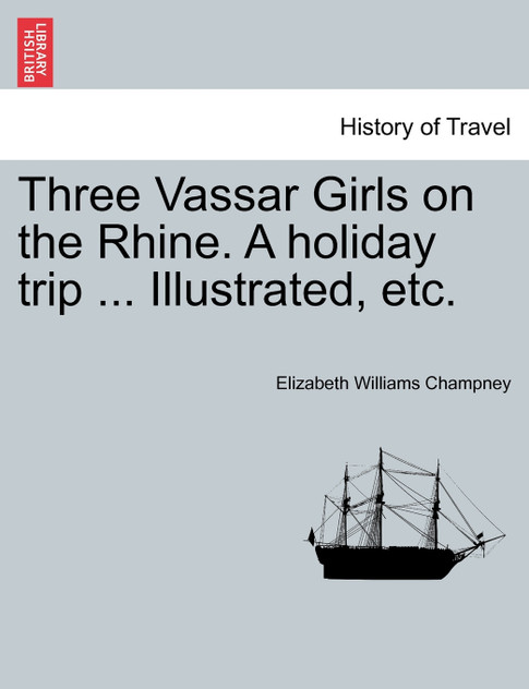 Three Vassar Girls on the Rhine. A holiday trip ... Illustrated, etc. Three Vassar Girls on the Rhine. A holiday trip ... Illustrated, etc.