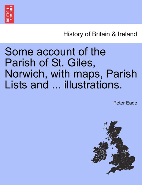 Some account of the Parish of St. Giles, Norwich, with maps, Parish Lists and ... illustrations.