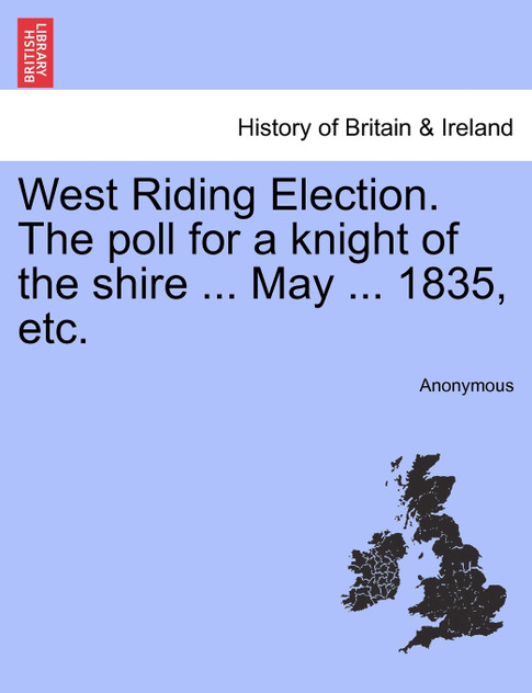West Riding Election. The poll for a knight of the shire ... May ... 1835, etc. West Riding Election. The poll for a knight of the shire ... May ... 1835, etc.