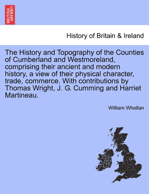 The History and Topography of the Counties of Cumberland and Westmoreland, comprising their ancient and modern history, a view of their physical character, trade, commerce. With contributions by Thomas Wright, J. G. Cumming and Harriet Martineau.