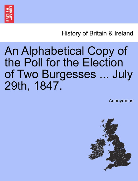 An Alphabetical Copy of the Poll for the Election of Two Burgesses ... July 29th, 1847. An Alphabetical Copy of the Poll for the Election of Two Burgesses ... July 29th, 1847.