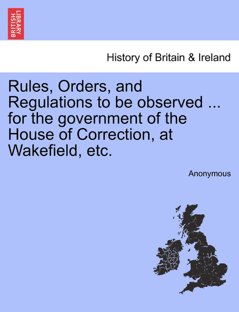 Rules, Orders, and Regulations to be observed ... for the government of the House of Correction, at Wakefield, etc.