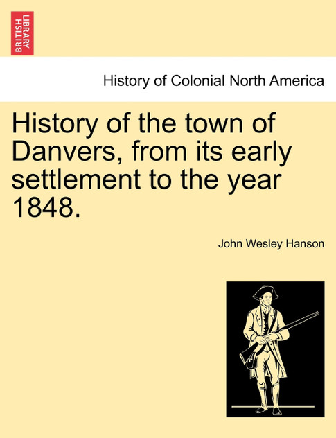 History of the town of Danvers, from its early settlement to the year 1848. History of the town of Danvers, from its early settlement to the year 1848.