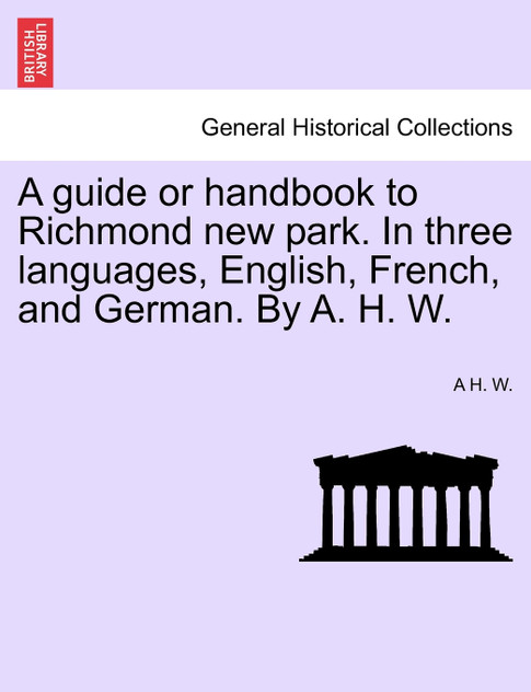 A guide or handbook to Richmond new park. In three languages, English, French, and German. By A. H. W.