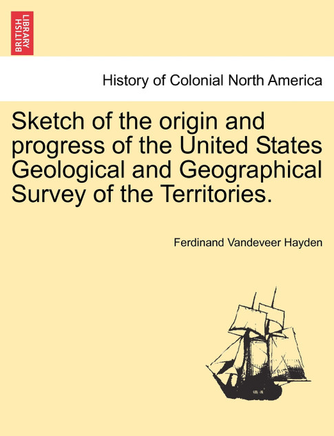 Sketch of the origin and progress of the United States Geological and Geographical Survey of the Territories.