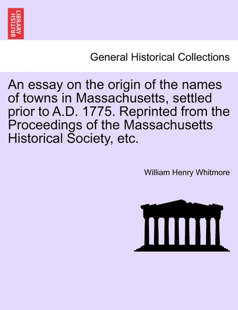 An essay on the origin of the names of towns in Massachusetts, settled prior to A.D. 1775. Reprinted from the Proceedings of the Massachusetts Historical Society, etc.