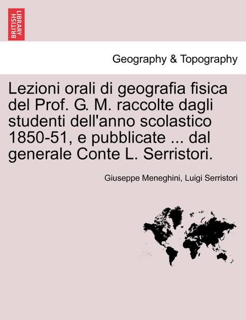 Lezioni orali di geografia fisica del Prof. G. M. raccolte dagli studenti dell'anno scolastico 1850-51, e pubblicate ... dal generale Conte L. Serristori.