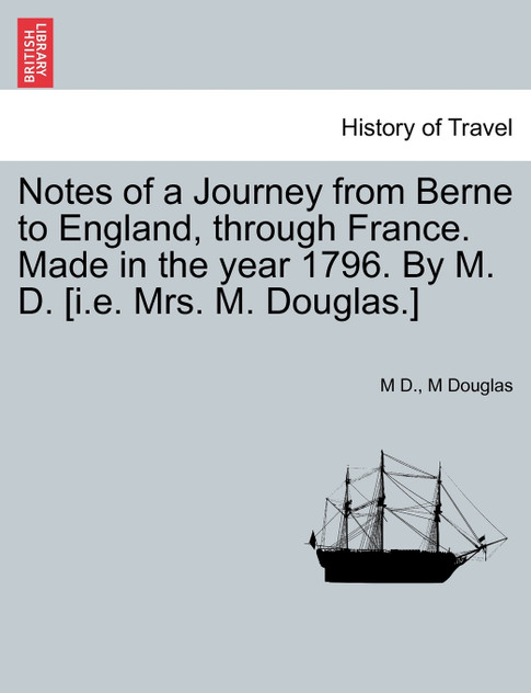 Notes of a Journey from Berne to England, through France. Made in the year 1796. By M. D. [i.e. Mrs. M. Douglas.]