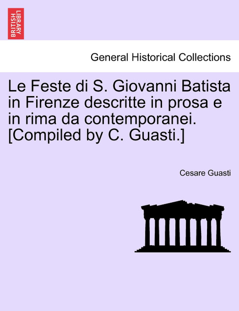 Le Feste di S. Giovanni Batista in Firenze descritte in prosa e in rima da contemporanei. [Compiled by C. Guasti.]