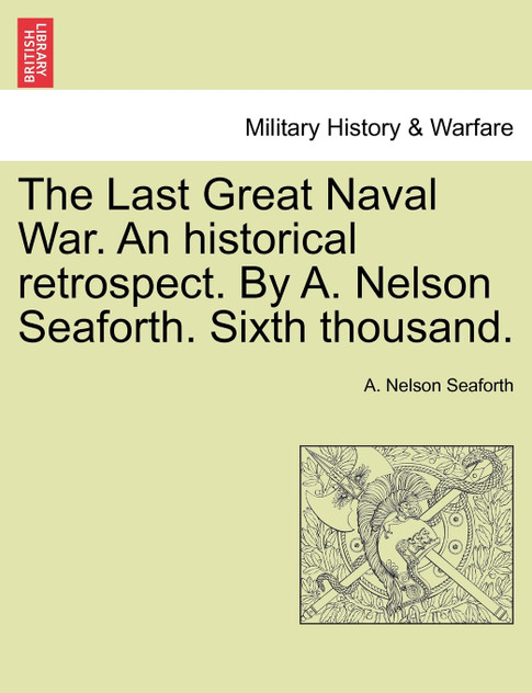The Last Great Naval War. An historical retrospect. By A. Nelson Seaforth. Sixth thousand. The Last Great Naval War. An historical retrospect. By A. Nelson Seaforth. Sixth thousand.