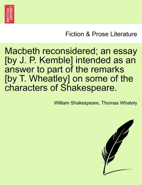 Macbeth reconsidered; an essay [by J. P. Kemble] intended as an answer to part of the remarks [by T. Wheatley] on some of the characters of Shakespeare.
