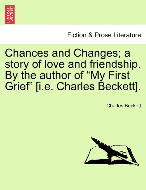 Chances and Changes; a story of love and friendship. By the author of "My First Grief" [i.e. Charles Beckett].