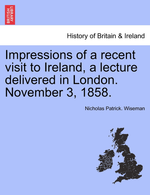 Impressions of a recent visit to Ireland, a lecture delivered in London. November 3, 1858.