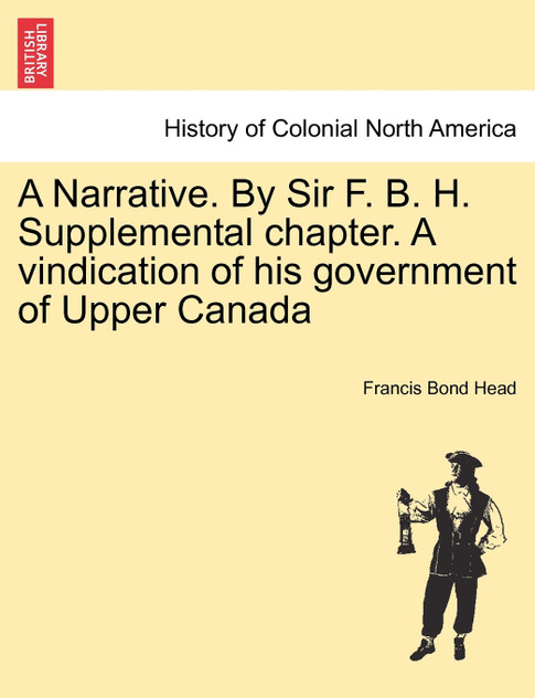 A Narrative. By Sir F. B. H. Supplemental chapter. A vindication of his government of Upper Canada A Narrative. By Sir F. B. H. Supplemental chapter. A vindication of his government of Upper Canada