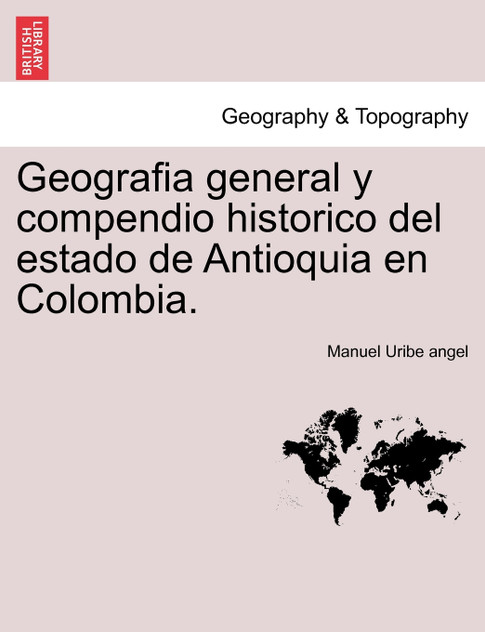 Geografia general y compendio historico del estado de Antioquia en Colombia. Geografia general y compendio historico del estado de Antioquia en Colombia.