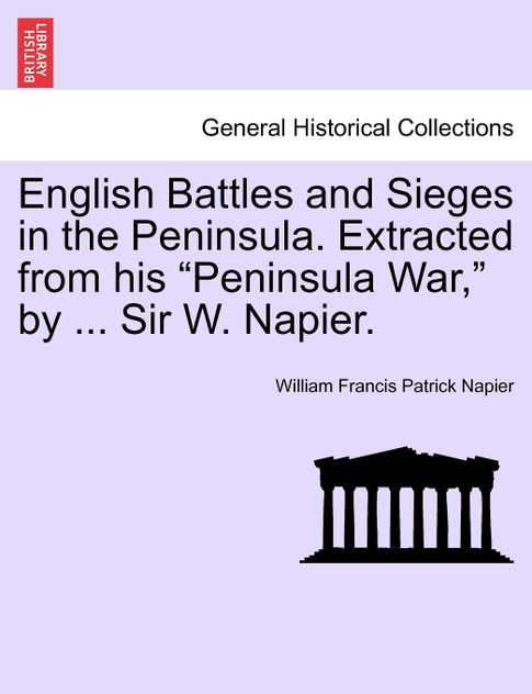 English Battles and Sieges in the Peninsula. Extracted from his "Peninsula War," by ... Sir W. Napier. English Battles and Sieges in the Peninsula. Extracted from his "Peninsula War," by ... Sir W. Napier.