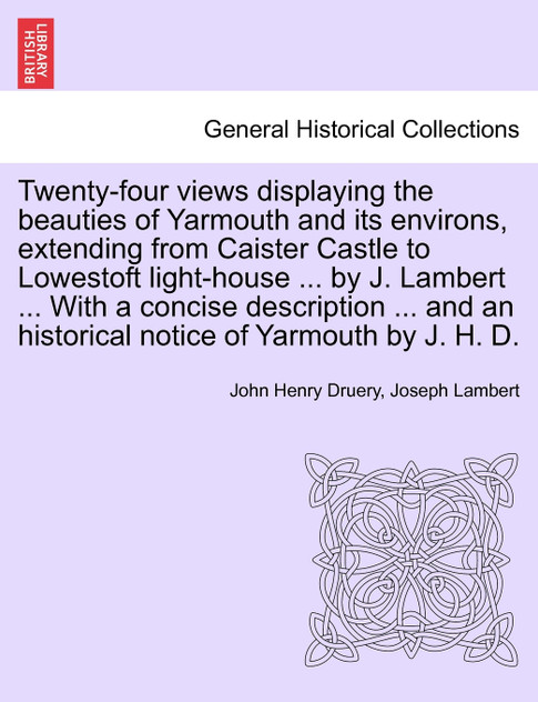 Twenty-four views displaying the beauties of Yarmouth and its environs, extending from Caister Castle to Lowestoft light-house ... by J. Lambert ... With a concise description ... and an historical notice of Yarmouth by J. H. D.