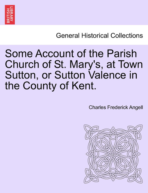 Some Account of the Parish Church of St. Mary's, at Town Sutton, or Sutton Valence in the County of Kent. Some Account of the Parish Church of St. Mary's, at Town Sutton, or Sutton Valence in the County of Kent.
