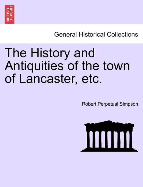 The History and Antiquities of the town of Lancaster, etc.