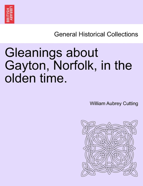 Gleanings about Gayton, Norfolk, in the olden time.