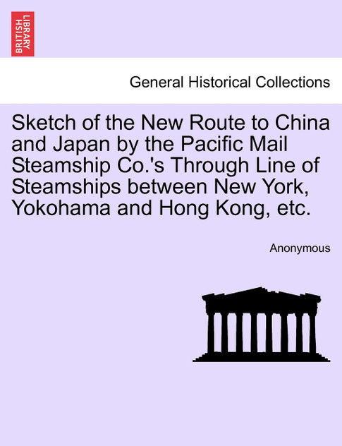 Sketch of the New Route to China and Japan by the Pacific Mail Steamship Co.'s Through Line of Steamships between New York, Yokohama and Hong Kong, etc. Sketch of the New Route to China and Japan by the Pacific Mail Steamship Co.'s Through Line of Steamships between New York, Yokohama and Hong Kong, etc.