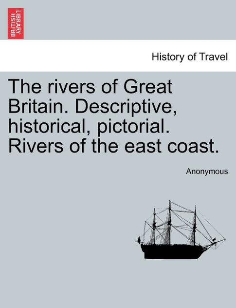 The rivers of Great Britain. Descriptive, historical, pictorial. Rivers of the east coast. The rivers of Great Britain. Descriptive, historical, pictorial. Rivers of the east coast.