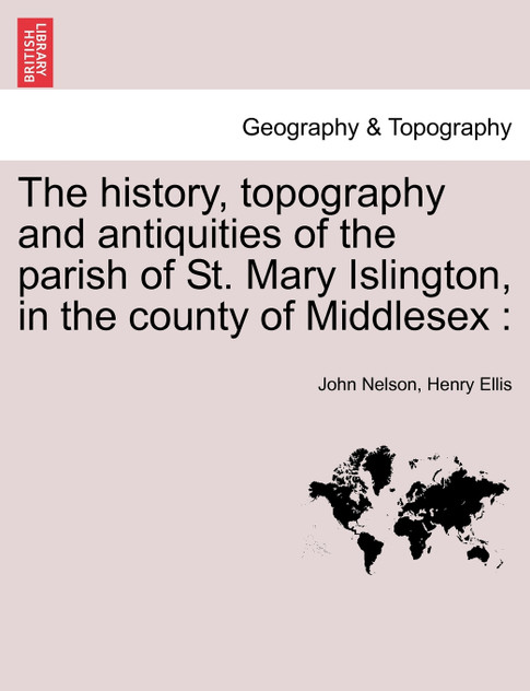 The history, topography and antiquities of the parish of St. Mary Islington, in the county of Middlesex The history, topography and antiquities of the parish of St. Mary Islington, in the county of Middlesex