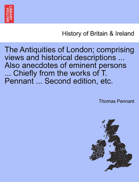 The Antiquities of London; comprising views and historical descriptions ... Also anecdotes of eminent persons ... Chiefly from the works of T. Pennant ... Second edition, etc.