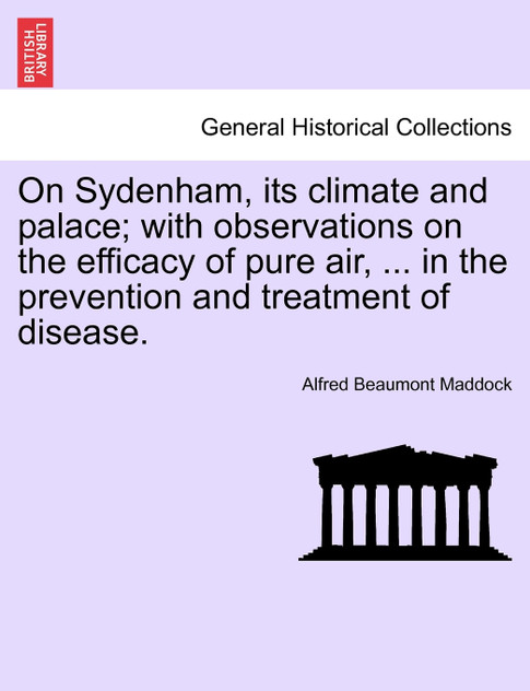 On Sydenham, its climate and palace; with observations on the efficacy of pure air, ... in the prevention and treatment of disease. On Sydenham, its climate and palace; with observations on the efficacy of pure air, ... in the prevention and treatment of disease.