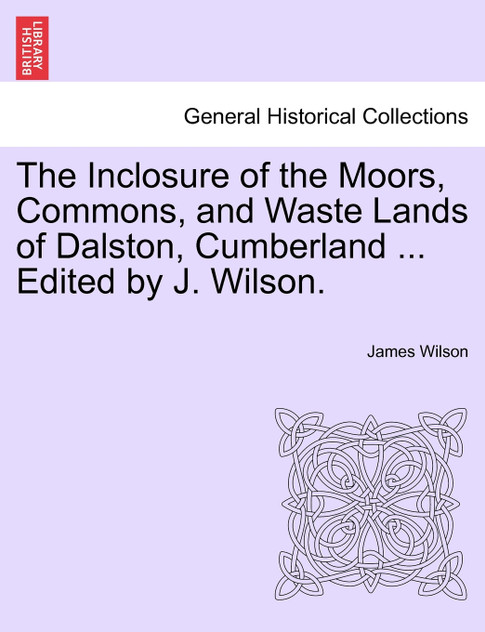 The Inclosure of the Moors, Commons, and Waste Lands of Dalston, Cumberland ... Edited by J. Wilson.