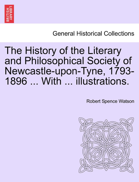 The History of the Literary and Philosophical Society of Newcastle-upon-Tyne, 1793-1896 ... With ... illustrations.