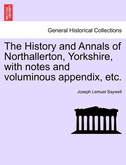 The History and Annals of Northallerton, Yorkshire, with notes and voluminous appendix, etc.