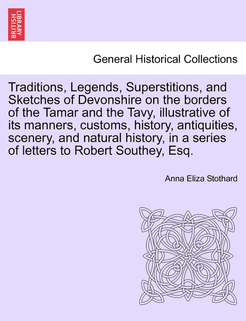 Traditions, Legends, Superstitions, and Sketches of Devonshire on the borders of the Tamar and the Tavy, illustrative of its manners, customs, history, antiquities, scenery, and natural history, in a series of letters to Robert Southey, Esq.VOL. II Traditions, Legends, Superstitions, and Sketches of Devonshire on the borders of the Tamar and the Tavy, illustrative of its manners, customs, history, antiquities, scenery, and natural history, in a series of letters to Robert Southey, Esq.VOL. II