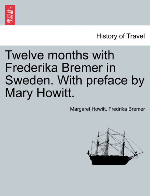 Twelve months with Frederika Bremer in Sweden. With preface by Mary Howitt. VOL. I Twelve months with Frederika Bremer in Sweden. With preface by Mary Howitt. VOL. I