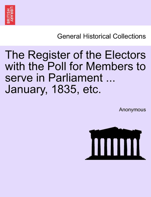 The Register of the Electors with the Poll for Members to serve in Parliament ... January, 1835, etc.