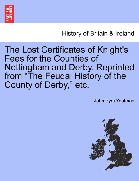 The Lost Certificates of Knight's Fees for the Counties of Nottingham and Derby. Reprinted from "The Feudal History of the County of Derby," etc. The Lost Certificates of Knight's Fees for the Counties of Nottingham and Derby. Reprinted from "The Feudal History of the County of Derby," etc.