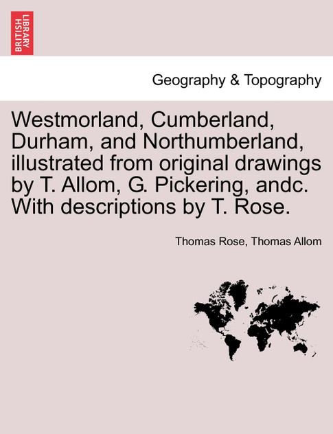 Westmorland, Cumberland, Durham, and Northumberland, illustrated from original drawings by T. Allom, G. Pickering, andc. With descriptions by T. Rose.
