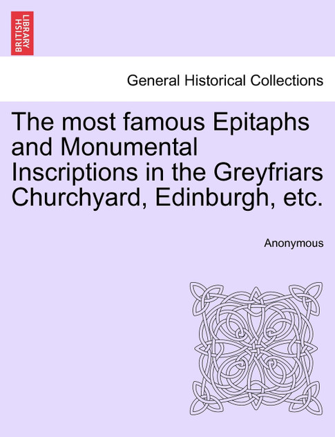 The most famous Epitaphs and Monumental Inscriptions in the Greyfriars Churchyard, Edinburgh, etc. The most famous Epitaphs and Monumental Inscriptions in the Greyfriars Churchyard, Edinburgh, etc.