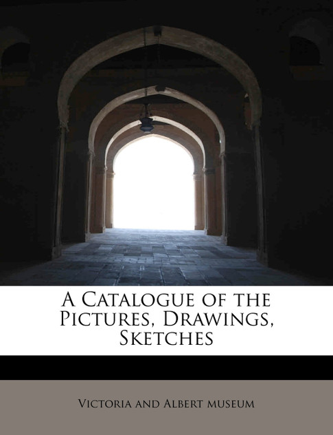 A Catalogue of the Pictures, Drawings, Sketches A Catalogue of the Pictures, Drawings, Sketches