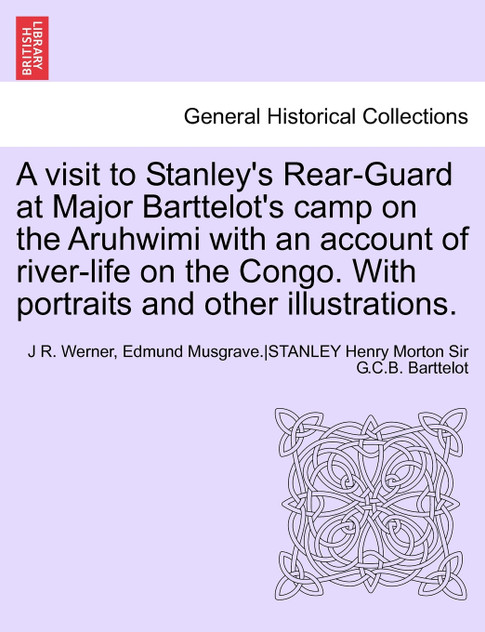 A   Visit to Stanley's Rear-Guard at Major Barttelot's Camp on the Aruhwimi with an Account of River-Life on the Congo. with Portraits and Other Illus