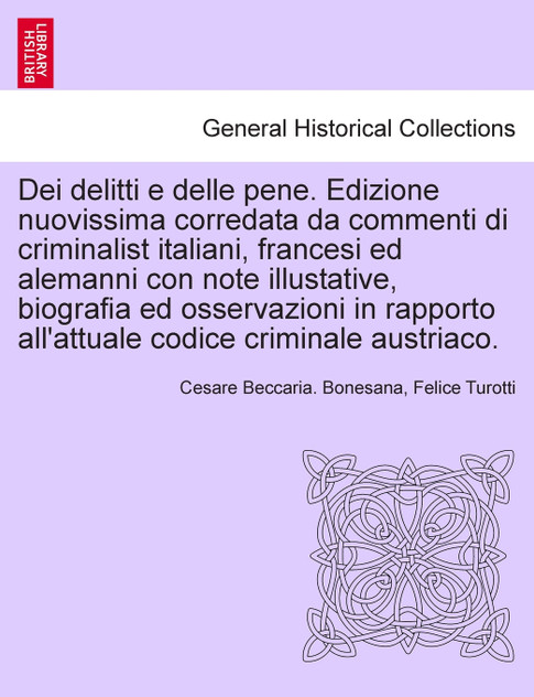 Dei delitti e delle pene. Edizione nuovissima corredata da commenti di criminalist italiani, francesi ed alemanni con note illustative, biografia ed osservazioni in rapporto all'attuale codice criminale austriaco. Dei delitti e delle pene. Edizione nuovissima corredata da commenti di criminalist italiani, francesi ed alemanni con note illustative, biografia ed osservazioni in rapporto all'attuale codice criminale austriaco.