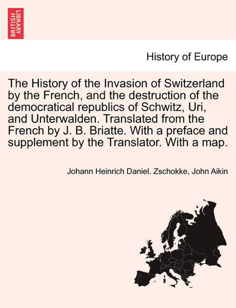The History of the Invasion of Switzerland by the French, and the destruction of the democratical republics of Schwitz, Uri, and Unterwalden. Translated from the French by J. B. Briatte. With a preface and supplement by the Translator. With a map.