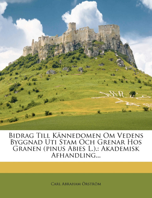 Bidrag till Kännedomen om vedens Byggnad uti stam och grenar hos granen (Pinus Abies L.). Bidrag till Kännedomen om vedens Byggnad uti stam och grenar hos granen (Pinus Abies L.).