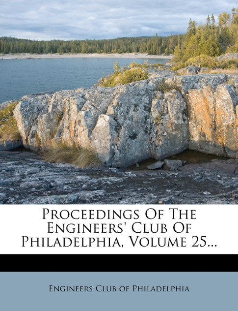 Proceedings Of The Engineers' Club Of Philadelphia, Volume 25... Proceedings Of The Engineers' Club Of Philadelphia, Volume 25...