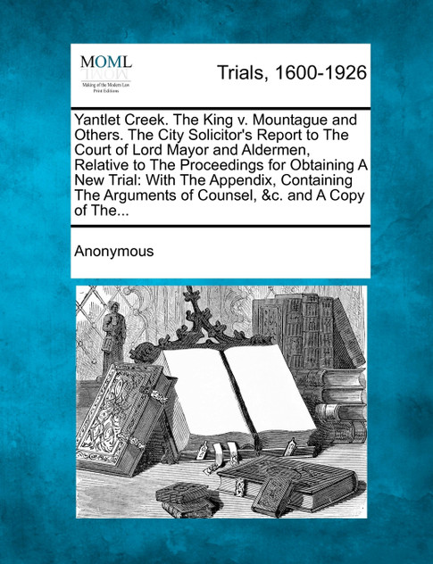 Yantlet Creek. The King v. Mountague and Others. The City Solicitor's Report to The Court of Lord Mayor and Aldermen, Relative to The Proceedings for Obtaining A New Trial Yantlet Creek. The King v. Mountague and Others. The City Solicitor's Report to The Court of Lord Mayor and Aldermen, Relative to The Proceedings for Obtaining A New Trial
