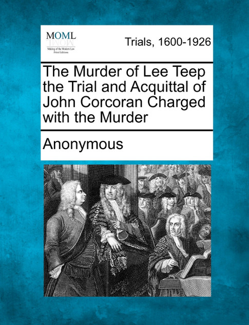 The Murder of Lee Teep the Trial and Acquittal of John Corcoran Charged with the Murder The Murder of Lee Teep the Trial and Acquittal of John Corcoran Charged with the Murder